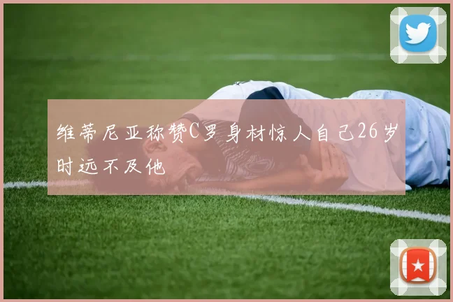 维蒂尼亚称赞C罗身材惊人自己26岁时远不及他