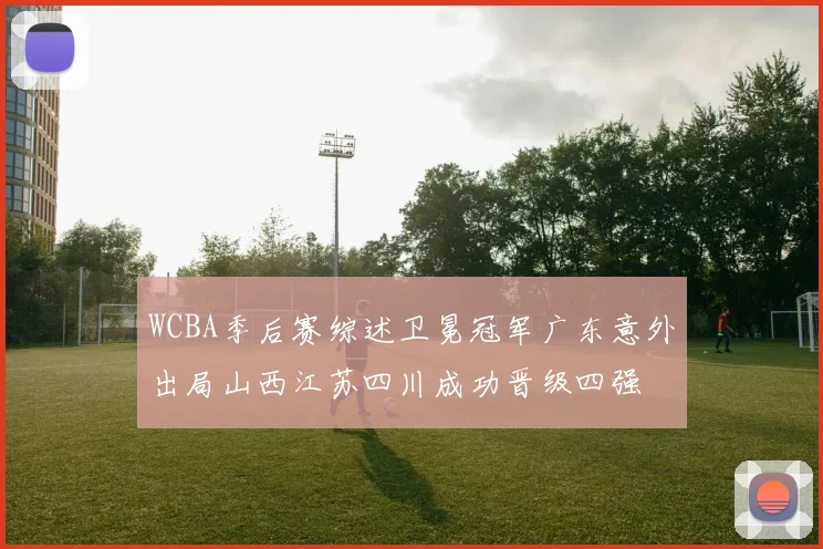 WCBA季后赛综述卫冕冠军广东意外出局山西江苏四川成功晋级四强