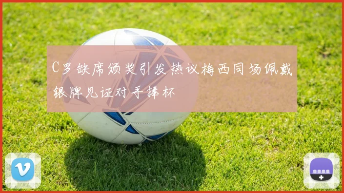 C罗缺席颁奖引发热议梅西同场佩戴银牌见证对手捧杯