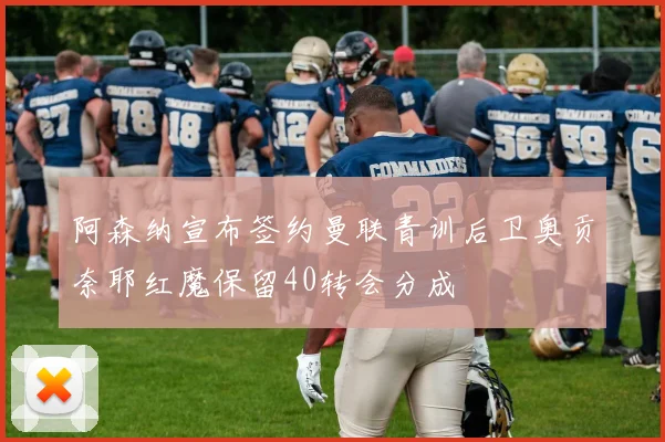 阿森纳宣布签约曼联青训后卫奥贡奈耶红魔保留40转会分成