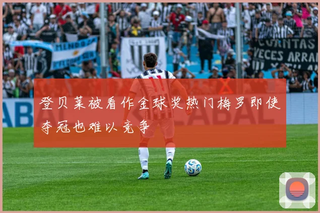 登贝莱被看作金球奖热门梅罗即使夺冠也难以竞争