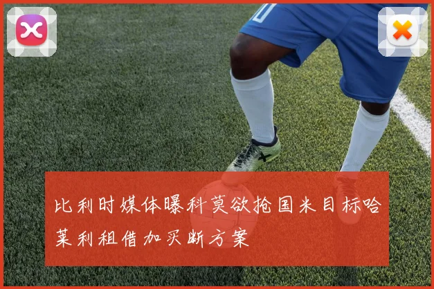 比利时媒体曝科莫欲抢国米目标哈莱利租借加买断方案
