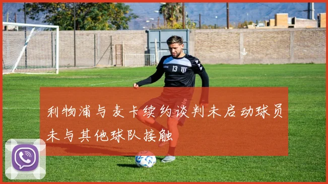 利物浦与麦卡续约谈判未启动球员未与其他球队接触