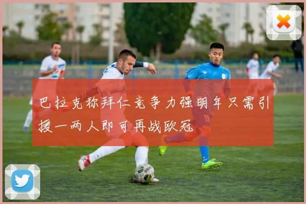 巴拉克称拜仁竞争力强明年只需引援一两人即可再战欧冠