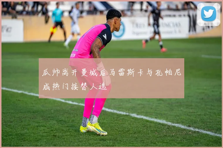 瓜帅离开曼城后马雷斯卡与孔帕尼成热门接替人选