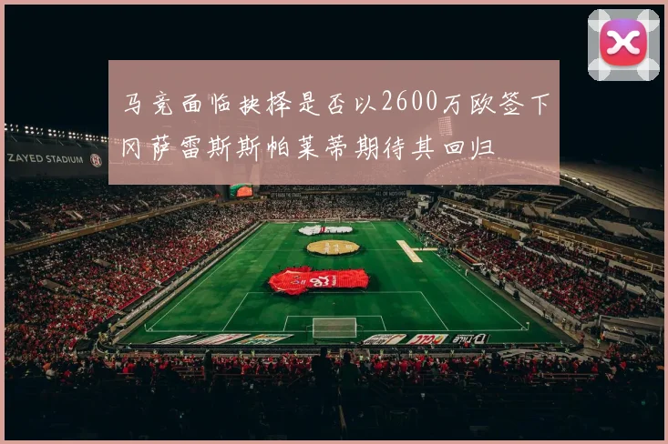 马竞面临抉择是否以2600万欧签下冈萨雷斯斯帕莱蒂期待其回归