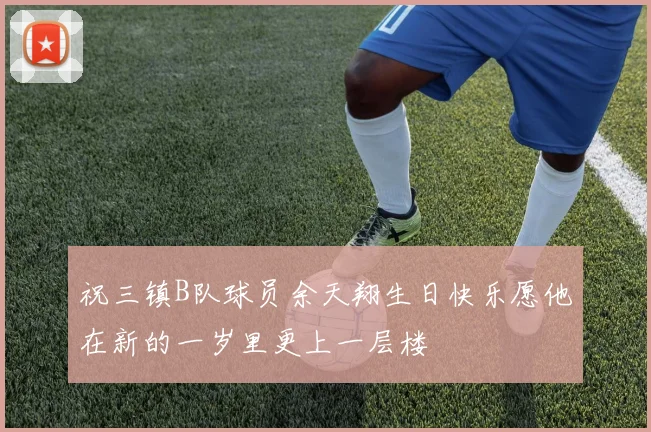 祝三镇B队球员余天翔生日快乐愿他在新的一岁里更上一层楼