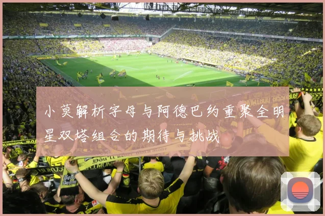 小莫解析字母与阿德巴约重聚全明星双塔组合的期待与挑战