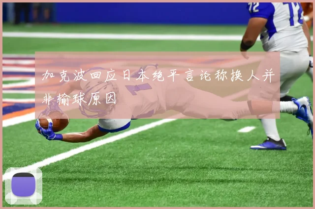 加克波回应日本绝平言论称换人并非输球原因