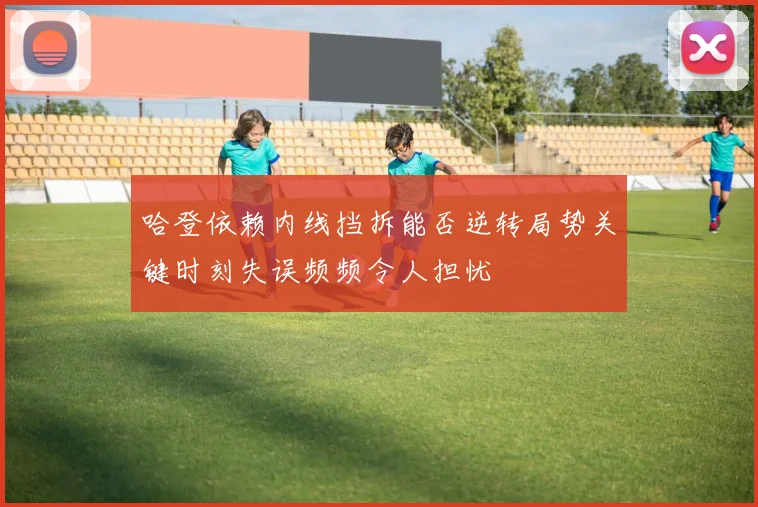 哈登依赖内线挡拆能否逆转局势关键时刻失误频频令人担忧