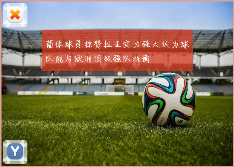 葡体球员称赞拉亚实力强大认为球队能与欧洲顶级强队抗衡