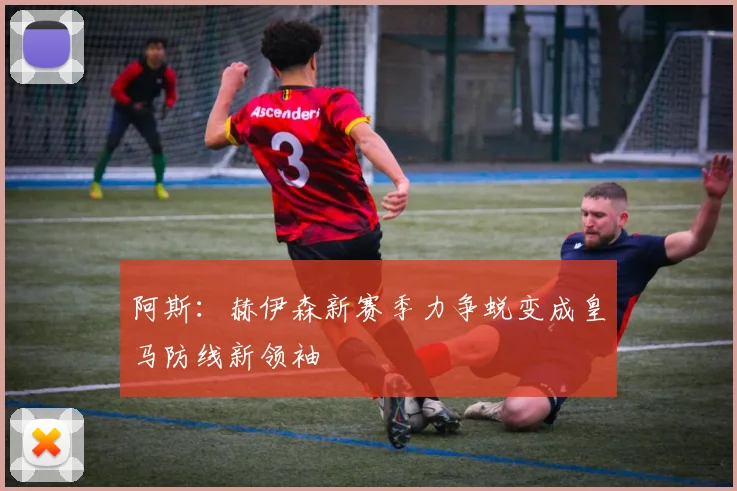 阿斯：赫伊森新赛季力争蜕变成皇马防线新领袖