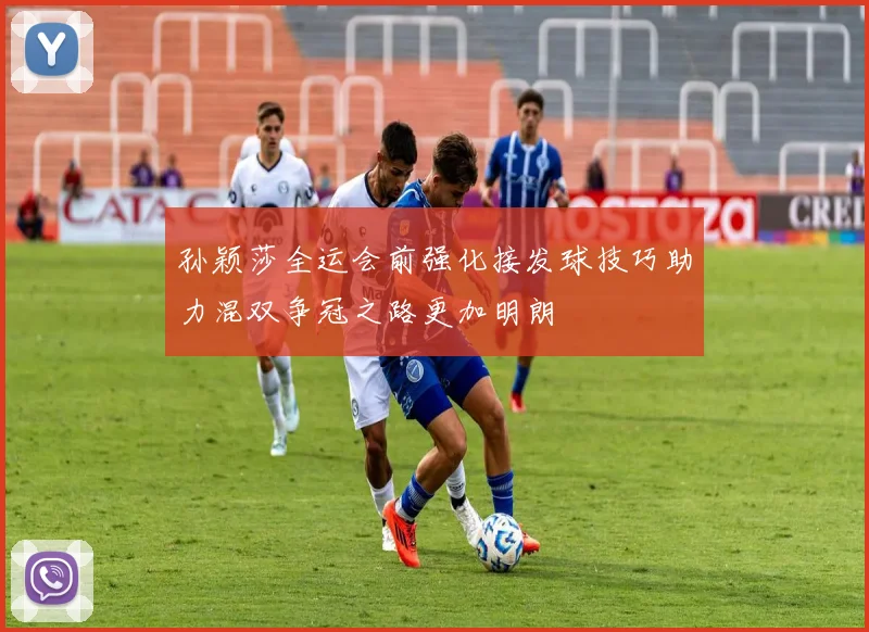 孙颖莎全运会前强化接发球技巧助力混双争冠之路更加明朗