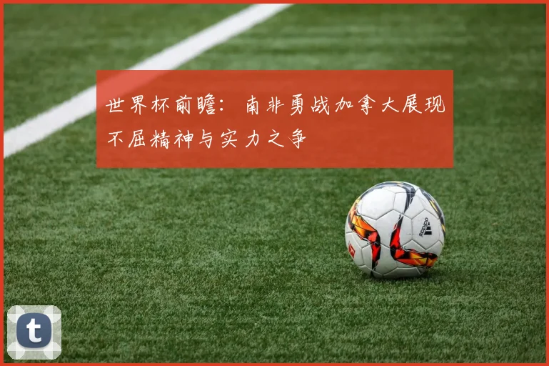 世界杯前瞻：南非勇战加拿大展现不屈精神与实力之争