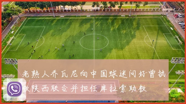 老熟人乔瓦尼向中国球迷问好曾执教陕西联合并担任库拉索助教