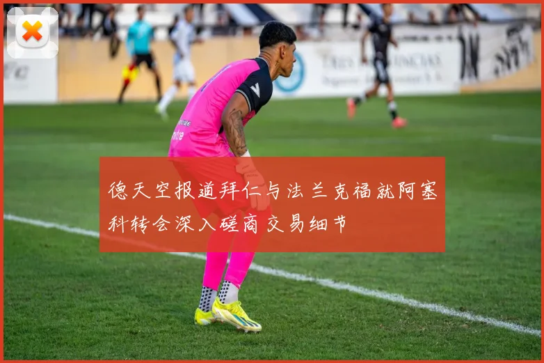 德天空报道拜仁与法兰克福就阿塞科转会深入磋商交易细节