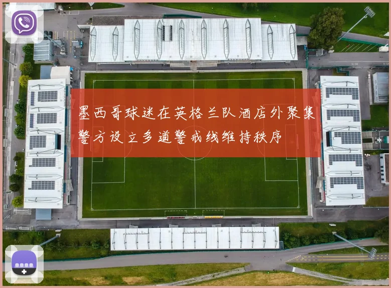 墨西哥球迷在英格兰队酒店外聚集警方设立多道警戒线维持秩序