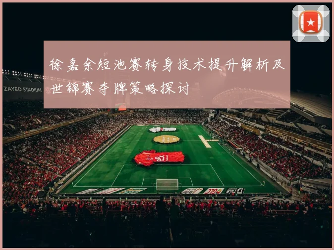 徐嘉余短池赛转身技术提升解析及世锦赛夺牌策略探讨