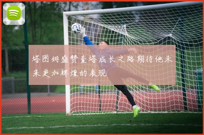 塔图姆盛赞奎塔成长之路期待他未来更加辉煌的表现