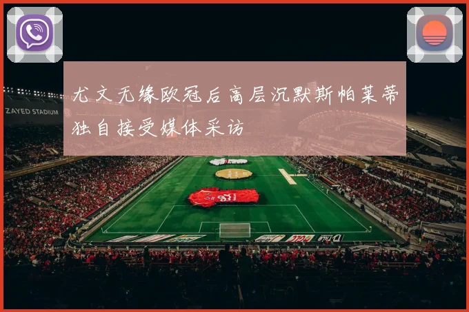 尤文无缘欧冠后高层沉默斯帕莱蒂独自接受媒体采访
