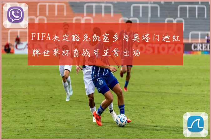 FIFA决定豁免凯塞多与奥塔门迪红牌世界杯首战可正常出场