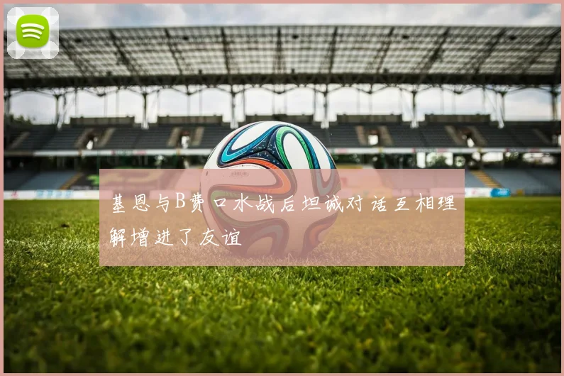基恩与B费口水战后坦诚对话互相理解增进了友谊