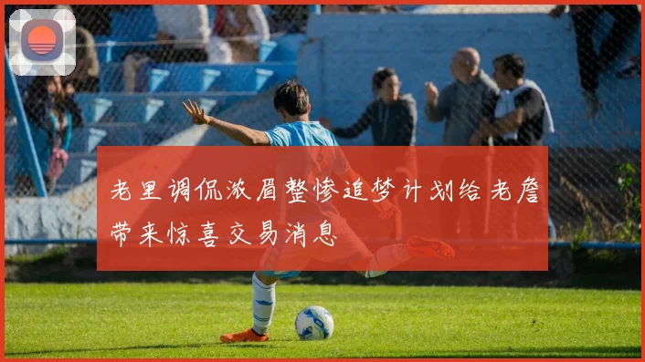 老里调侃浓眉整惨追梦计划给老詹带来惊喜交易消息