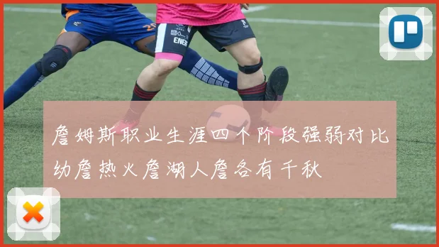 詹姆斯职业生涯四个阶段强弱对比幼詹热火詹湖人詹各有千秋