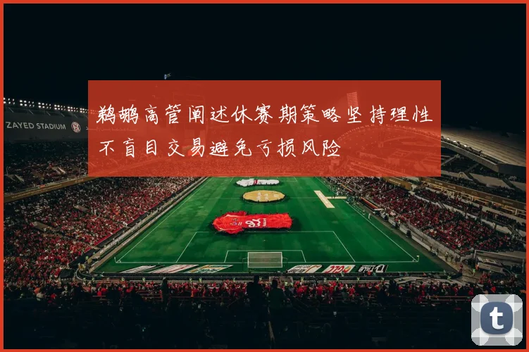 鹈鹕高管阐述休赛期策略坚持理性不盲目交易避免亏损风险