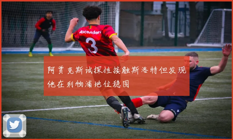 阿贾克斯试探性接触斯洛特但发现他在利物浦地位稳固