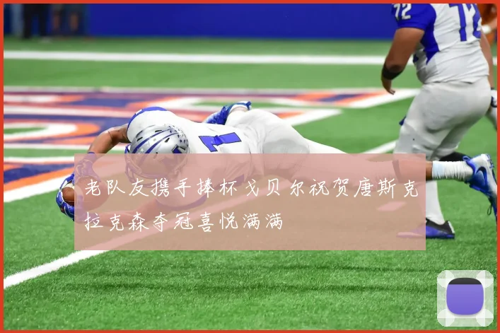 老队友携手捧杯戈贝尔祝贺唐斯克拉克森夺冠喜悦满满