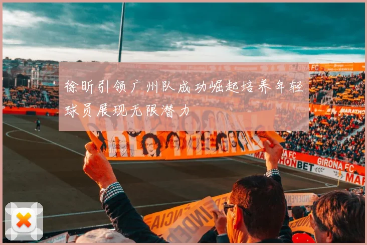 徐昕引领广州队成功崛起培养年轻球员展现无限潜力