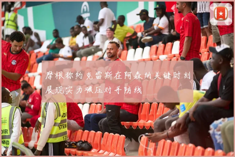 摩根称约克雷斯在阿森纳关键时刻展现实力碾压对手防线