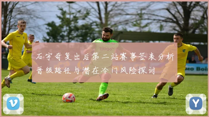 石宇奇复出后第二站赛事签表分析晋级路径与潜在冷门风险探讨