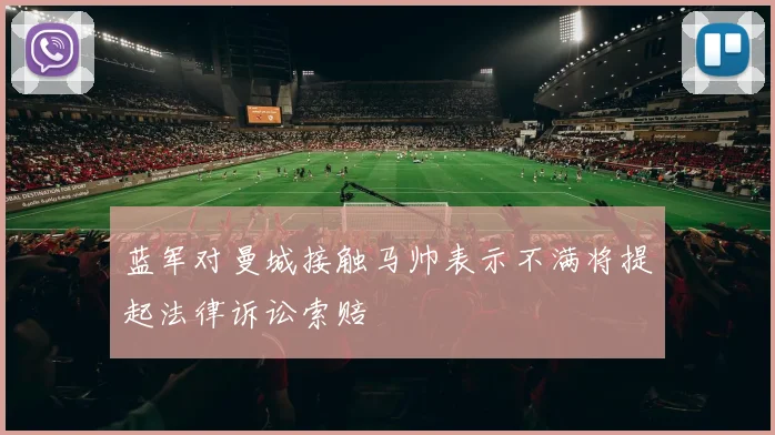 蓝军对曼城接触马帅表示不满将提起法律诉讼索赔
