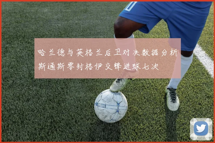 哈兰德与英格兰后卫对决数据分析斯通斯零封格伊交锋进球七次