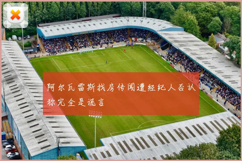 阿尔瓦雷斯找房传闻遭经纪人否认称完全是谎言