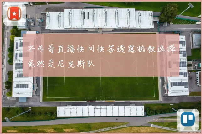 字母哥直播快问快答透露执教选择竟然是尼克斯队